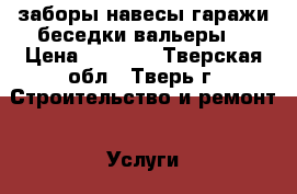 заборы,навесы,гаражи,беседки,вальеры! › Цена ­ 1 100 - Тверская обл., Тверь г. Строительство и ремонт » Услуги   . Тверская обл.,Тверь г.